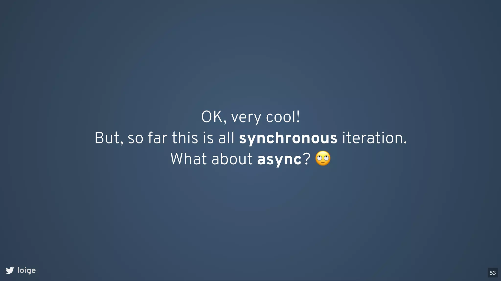 OK, very cool!
But, so far this is all synchronous iteration.
What about async? 🙄
loige 53
 