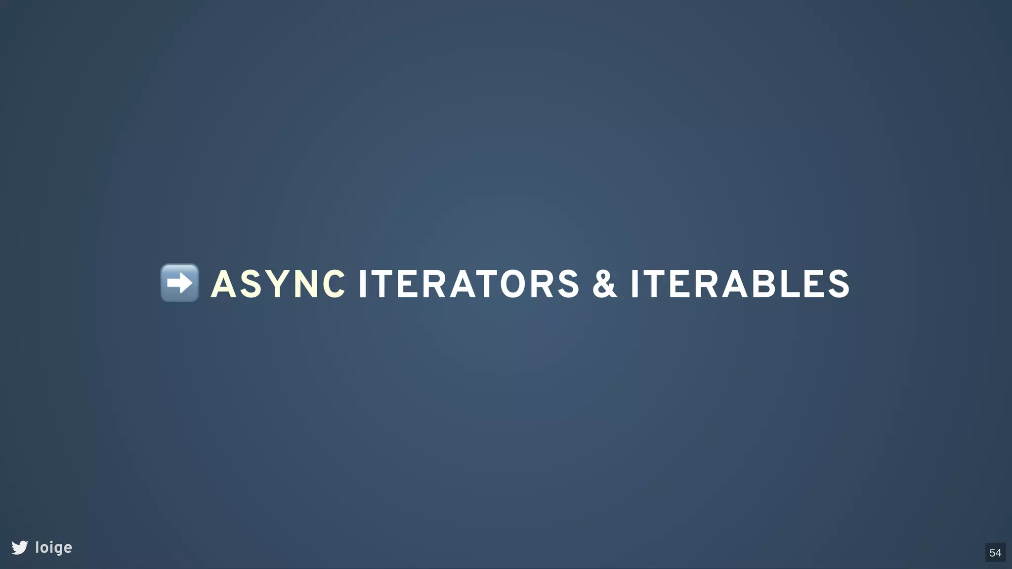 ➡ASYNC ITERATORS & ITERABLES
loige 54
 