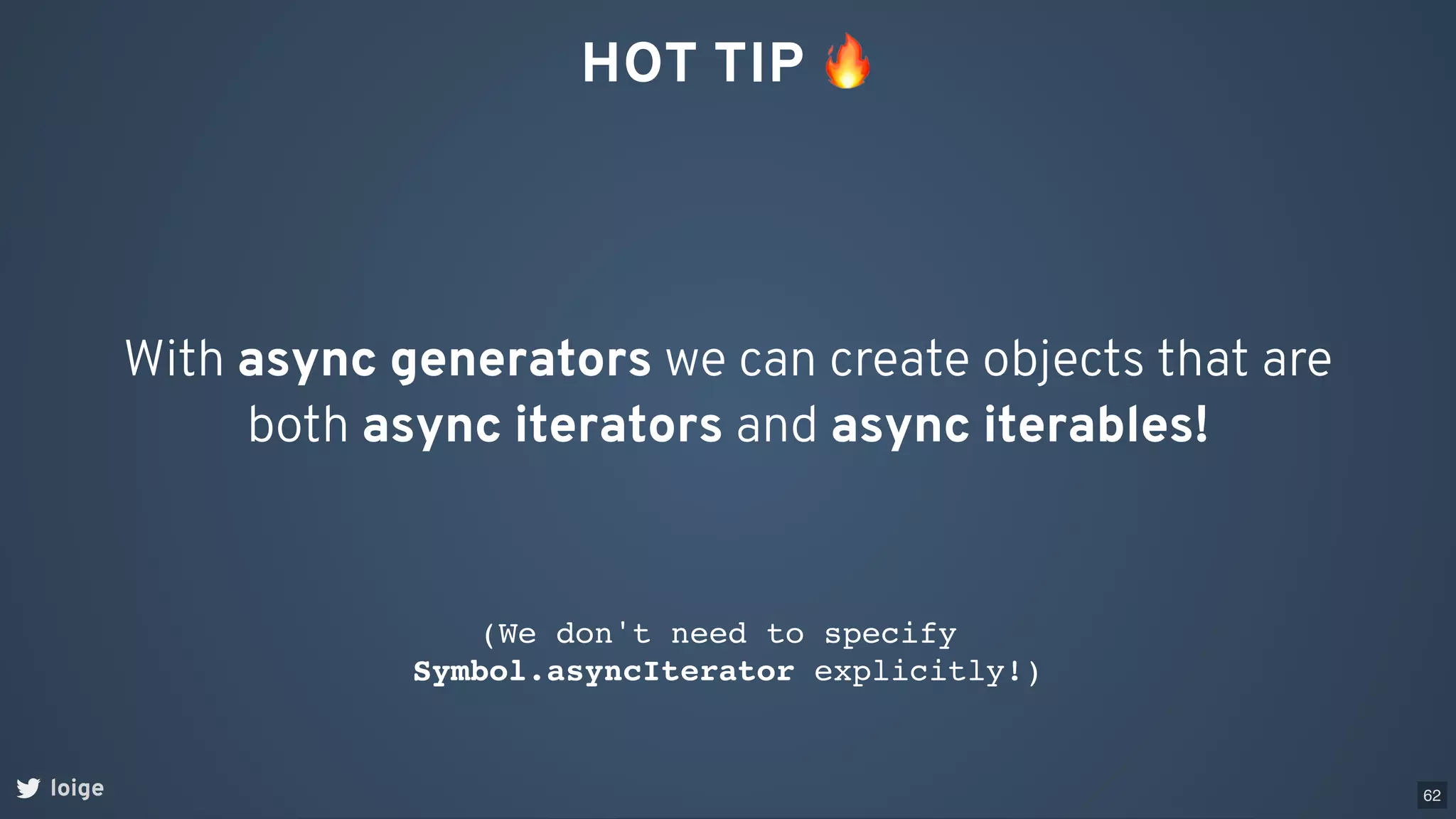 HOT TIP 🔥
With async generators we can create objects that are
both async iterators and async iterables!
(We don't need to specify
Symbol.asyncIterator explicitly!)
loige 62
 