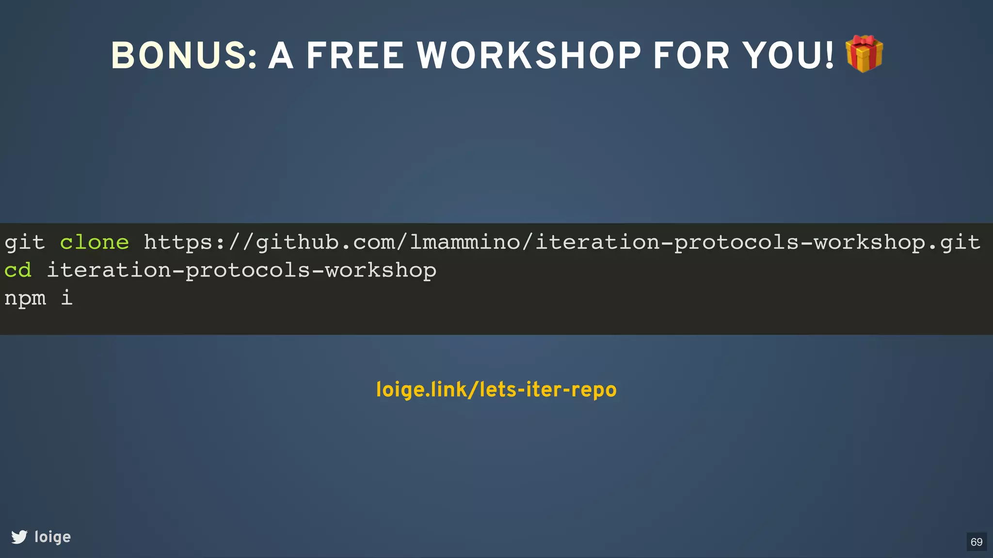 BONUS: A FREE WORKSHOP FOR YOU! 🎁
loige
loige.link/lets-iter-repo
git clone https://github.com/lmammino/iteration-protocols-workshop.git
cd iteration-protocols-workshop
npm i
69
 