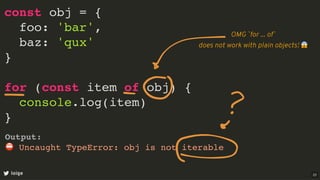 const obj = {
foo: 'bar',
baz: 'qux'
}
for (const item of obj) {
console.log(item)
}
loige
Output:
⛔ Uncaught TypeError: obj is not iterable
OMG `for ... of`
does not work with plain objects! 😱
22
 