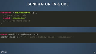GENERATOR FN & OBJ
loige
function * myGenerator () {
// generator body
yield 'someValue'
// ... do more stuff
}
const genObj = myGenerator()
genObj.next() // -> { done: false, value: 'someValue' }
30
 