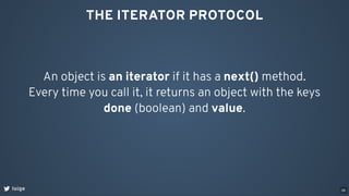 THE ITERATOR PROTOCOL
An object is an iterator if it has a next() method.
Every time you call it, it returns an object with the keys
done (boolean) and value.
loige 39
 