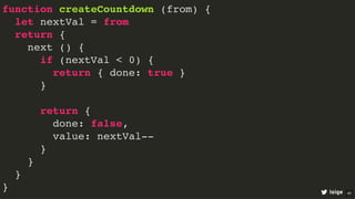 function createCountdown (from) {
let nextVal = from
return {
next () {
if (nextVal < 0) {
return { done: true }
}
return {
done: false,
value: nextVal--
}
}
}
} loige 40
 