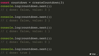 const countdown = createCountdown(3)
console.log(countdown.next())
// { done: false, value: 3 }
console.log(countdown.next())
// { done: false, value: 2 }
console.log(countdown.next())
// { done: false, value: 1 }
console.log(countdown.next())
// { done: false, value: 0 }
console.log(countdown.next())
// { done: true } loige 41
 