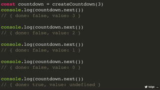 const countdown = createCountdown(3)
console.log(countdown.next())
// { done: false, value: 3 }
console.log(countdown.next())
// { done: false, value: 2 }
console.log(countdown.next())
// { done: false, value: 1 }
console.log(countdown.next())
// { done: false, value: 0 }
console.log(countdown.next())
// { done: true, value: undefined } loige 44
 