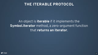 THE ITERABLE PROTOCOL
An object is iterable if it implements the
Symbol.iterator method, a zero-argument function
that returns an iterator.
loige 45
 