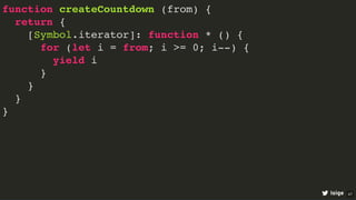 function createCountdown (from) {
return {
[Symbol.iterator]: function * () {
for (let i = from; i >= 0; i--) {
yield i
}
}
}
}
loige 47
 