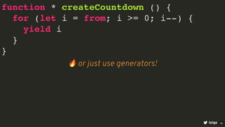 function * createCountdown () {
for (let i = from; i >= 0; i--) {
yield i
}
}
loige
🔥or just use generators!
48
 