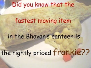 Did you know that the fastest moving item in the Bhavan’s canteen is the rightly priced  frankie?? 