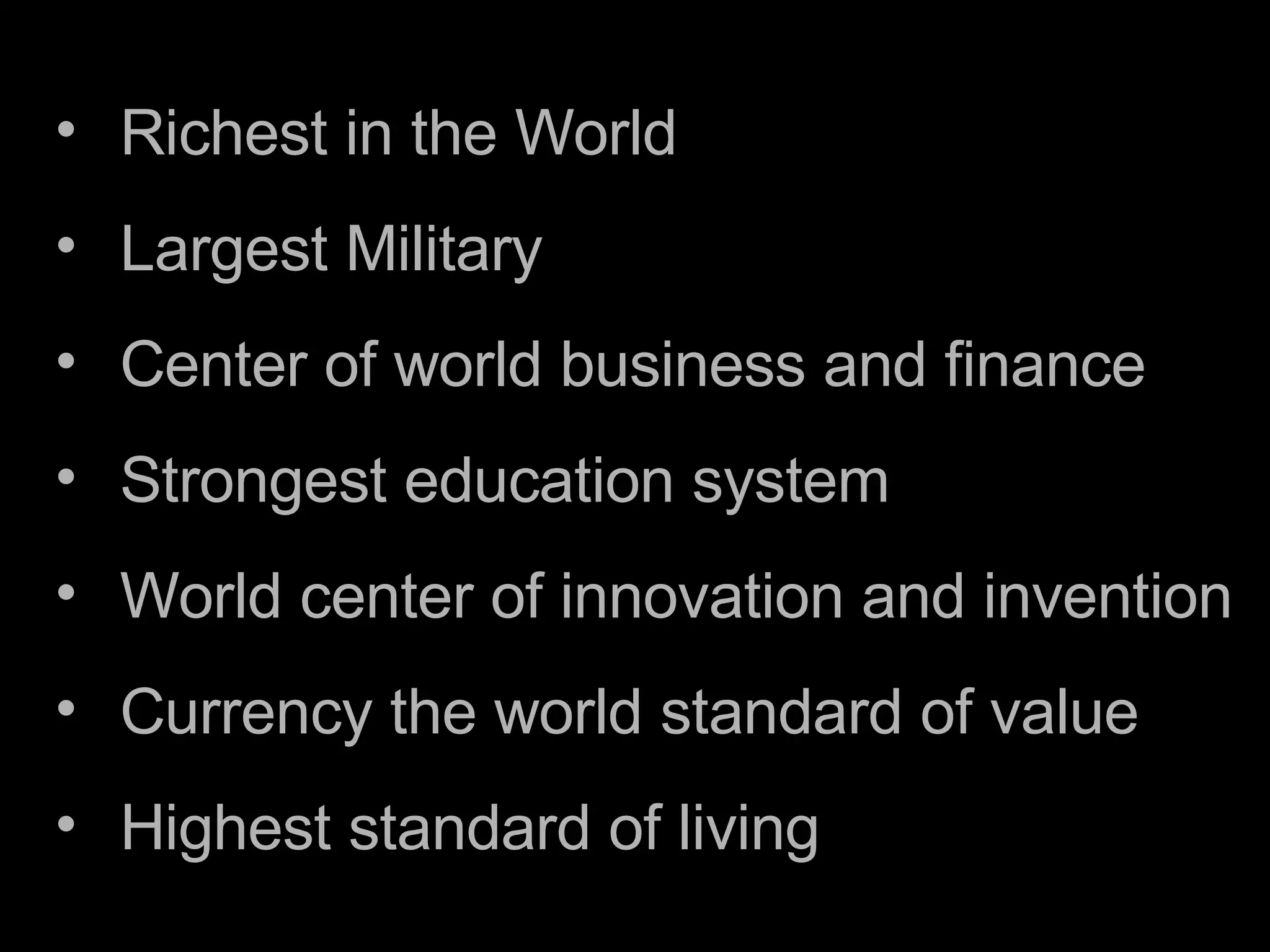 Richest in the World Largest Military Center of world business and finance Strongest education system World center of innovation and invention Currency the world standard of value Highest standard of living 