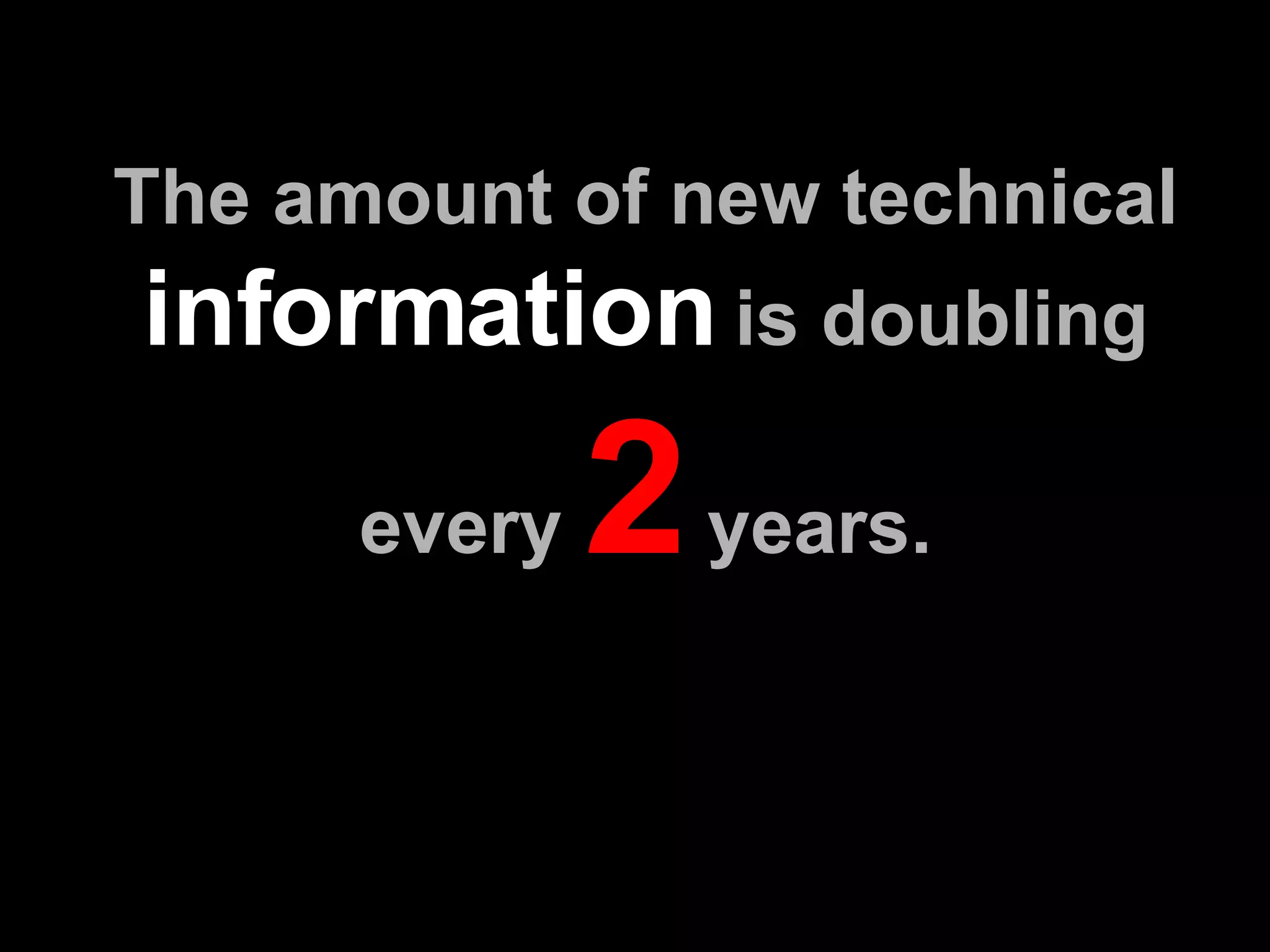 The amount of new technical  information  is doubling every  2  years. 