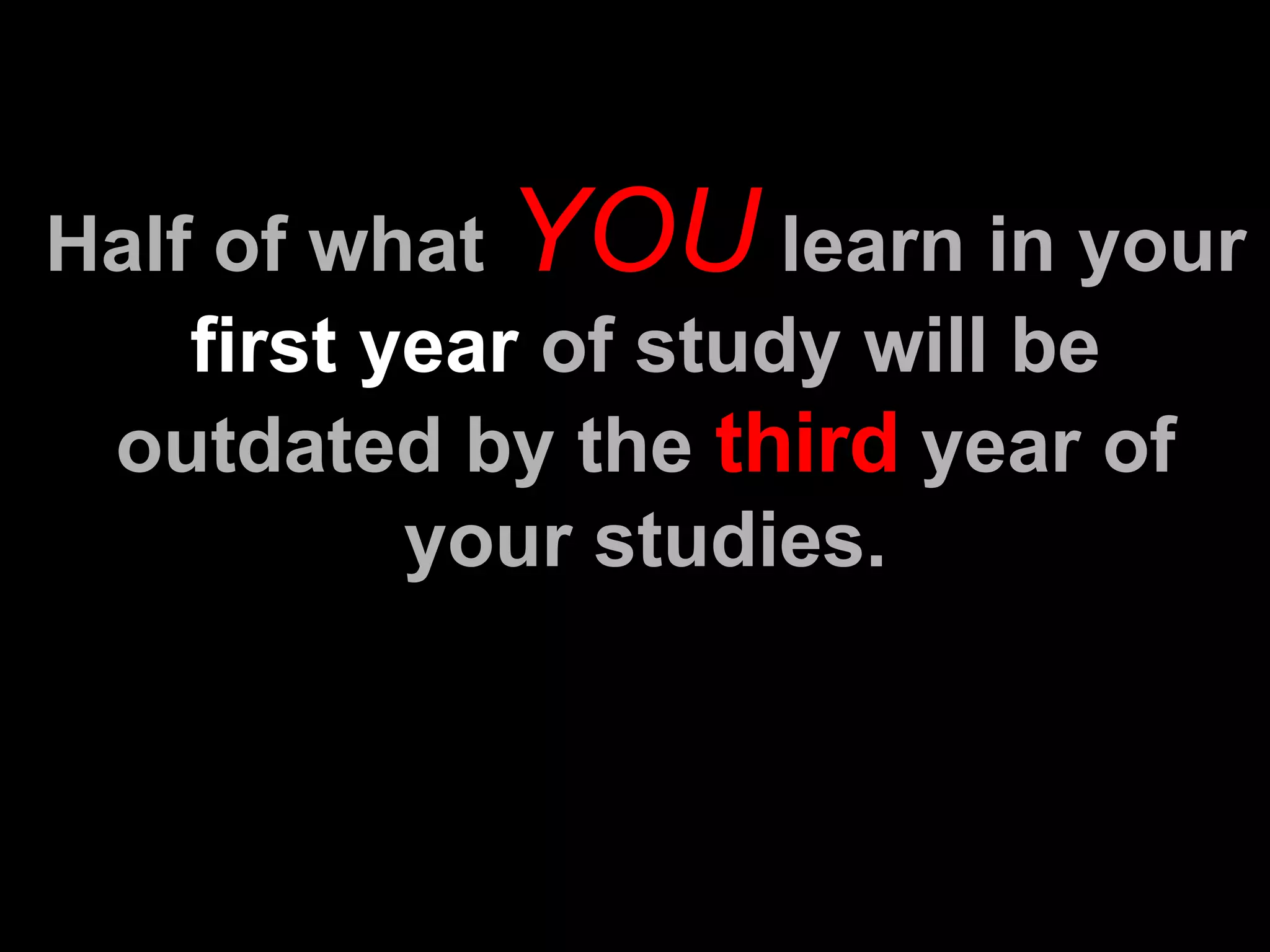 Half of what  YOU  learn in your  first year  of study will be outdated by the  third  year of your studies. 
