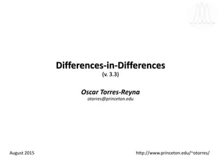 Differences-in-Differences
(v. 3.3)
Oscar Torres-Reyna
otorres@princeton.edu
August 2015 http://www.princeton.edu/~otorres/
 