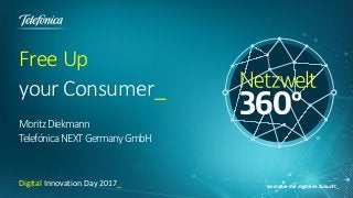 Gestalter der digitalen Zukunft_
Free Up
your Consumer_
MoritzDiekmann
TelefónicaNEXTGermanyGmbH
Digital Innovation Day 2017_
 