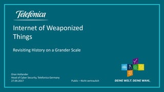 Public – Nicht vertraulich
Internet of Weaponized
Things
Revisiting History on a Grander Scale
Oran Hollander
Head of Cyber Security, Telefonica Germany
27.09.2017
 