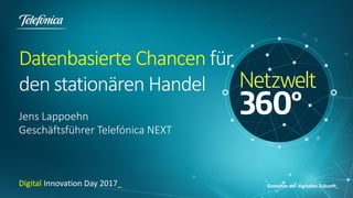 Gestalter der digitalen Zukunft_
Datenbasierte Chancen für
den stationären Handel
Jens Lappoehn
Geschäftsführer Telefónica NEXT
Digital Innovation Day 2017_
 
