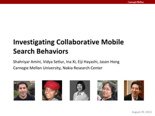 Investigating Collaborative Mobile
Search Behaviors
Shahriyar Amini, Vidya Setlur, Ina Xi, Eiji Hayashi, Jason Hong
Carnegie Mellon University, Nokia Research Center
August 29, 2013
 