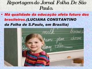 Reportagem do Jornal Folha De São Paulo. Má qualidade da educação afeta futuro dos brasileiros. (LUCIANA CONSTANTINO da Folha de S.Paulo, em Brasília)  