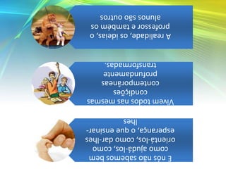 Arealidade,osideias,o
professoretambémos
alunossãooutros
Vivemtodosnasmesmas
condições
contemporâneas
profundamente
transformadas.
Enósnãosabemosbem
comoajudá-los,como
orientá-los,comodar-lhes
esperança,oqueensinar-
lhes
 