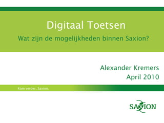 Digitaal Toetsen Wat zijn de mogelijkheden binnen Saxion? Alexander Kremers April 2010 