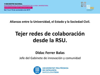 Alianzas entre la Universidad, el Estado y la Sociedad Civil.
Tejer redes de colaboración
desde la RSU.
Didac Ferrer Balas
Jefe del Gabinete de innovación y comunidad
 