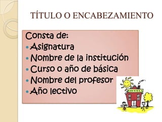 TÍTULO O ENCABEZAMIENTO

Consta de:
 Asignatura
 Nombre de la institución
 Curso o año de básica
 Nombre del profesor
 Año lectivo
 