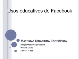 Usos educativos de Facebook




     MATERIA: DIDACTICA ESPECÍFICA
     Integrantes: Diego Gabutti
     William Chica
     Carlos Torres
 