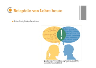Beispiele von Lehre heute

    Interdisziplinäre Seminare




                                  Quelle: http://www.hhmi.org/bulletin/dec2005/
                                  chronicle/crosstalk.html
 
