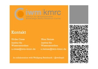Kontakt
Ulrike Cress                Nina Heinze
Institut für                Institut für
Wissensmedien               Wissensmedien
u.cress@iwm-kmrc.de         n.heinze@iwm-kmrc.de


 In collaboration with Wolfgang Reinhardt / @wollepb
 