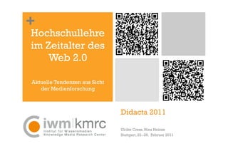 +
Hochschullehre
im Zeitalter des
    Web 2.0

Aktuelle Tendenzen aus Sicht
   der Medienforschung



                               Didacta 2011

                               Ulrike Cress, Nina Heinze
                               Stuttgart, 22.-26. Februar 2011
 