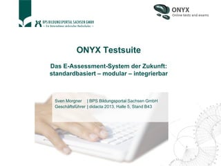 ONYX Testsuite
Das E-Assessment-System der Zukunft:
standardbasiert – modular – integrierbar
Sven Morgner | BPS Bildungsportal Sachsen GmbH
Geschäftsführer | didacta 2013, Halle 5, Stand B43
 