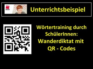Unterrichtsbeispiel

  Wörtertraining durch
    SchülerInnen:
  Wanderdiktat mit
    QR - Codes
 