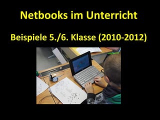 Netbooks im Unterricht
Beispiele 5./6. Klasse (2010-2012)
 