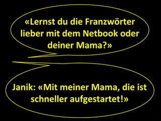 «Lernst du die Franzwörter
 lieber mit dem Netbook oder
        deiner Mama?»



Janik: «Mit meiner Mama, die ist
     schneller aufgestartet!»
 