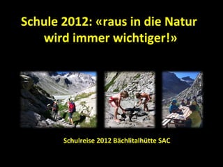 Schule 2012: «raus in die Natur
   wird immer wichtiger!»




       Schulreise 2012 Bächlitalhütte SAC
 