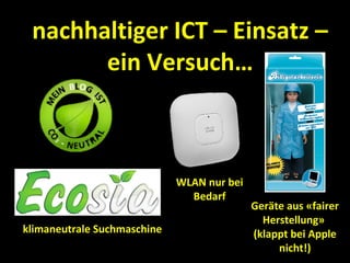 nachhaltiger ICT – Einsatz –
       ein Versuch…



                             WLAN nur bei
                               Bedarf
                                            Geräte aus «fairer
                                              Herstellung»
klimaneutrale Suchmaschine                  (klappt bei Apple
                                                 nicht!)
 