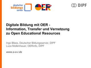 Digitale Bildung mit OER -
Information, Transfer und Vernetzung
zu Open Educational Resources
Ingo Blees, Deutscher Bildungsserver, DIPF
Luca Mollenhauer, OERinfo, DIPF
www.o-e-r.de
 