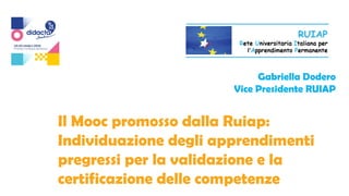 Il Mooc promosso dalla Ruiap:
Individuazione degli apprendimenti
pregressi per la validazione e la
certificazione delle competenze
Gabriella Dodero
Vice Presidente RUIAP
 