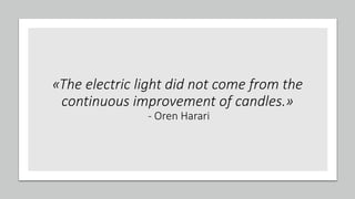 «The electric light did not come from the
continuous improvement of candles.»
- Oren Harari
 