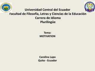 Universidad Central del Ecuador
Facultad de Filosofía, Letras y Ciencias de la Educación
Carrera de Idioma
Plurilingüe
Tema:
MOTIVATION

Carolina Lapo
Quito - Ecuador

 