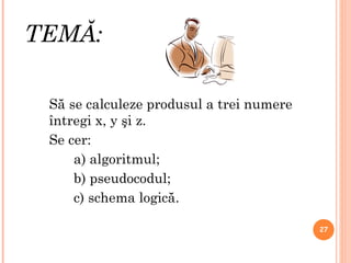 TEMĂ: Să se calculeze  produsul  a trei numere întregi x, y şi z. Se cer: a) algoritmul; b) pseudocodul; c) schema logică. 