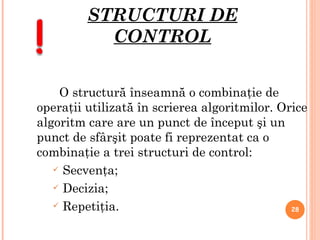 STRUCTURI DE CONTROL O structură înseamnă o combinaţie de operaţii utilizată în scrierea algoritmilor. Orice algoritm care are un punct de început şi un punct de sfârşit poate fi reprezentat ca o combinaţie a trei structuri de control: Secvenţa; Decizia;  Repetiţia. 