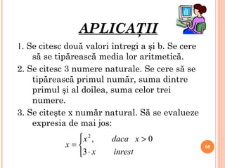 APLICAŢII 1 . Se citesc două valori întregi a şi b. Se cere să se tipărească media lor aritmetică. 2. Se citesc 3 numere naturale. Se cere să se tipărească primul număr, suma dintre primul şi al doilea, suma celor trei numere. 3. Se citeşte x număr natural. Să se evalueze expresia de mai jos: 