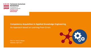 Technische Hochschule Brandenburg · Brandenburg University of Applied Sciences Page 1
Prof. Dr. Vera G. Meister
Katowice, April 2017
Competency Acquisition in Applied Knowledge Engineering
An Approach based on Learning from Errors
 