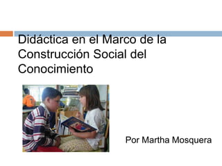 Didáctica en el Marco de laConstrucción Social del Conocimiento Por Martha Mosquera 