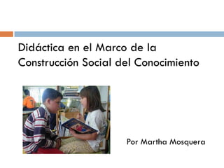 Didáctica en el Marco de la
Construcción Social del Conocimiento




                     Por Martha Mosquera
 