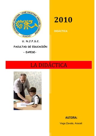 2010
                        DIDÁCTICA



     U. N.J.F.S.C.

FACULTAD DE EDUCACIÓN

     - EAPESE-




           LA DIDÁCTICA




                                AUTORA:

                           Vega Zavala, Araceli
 