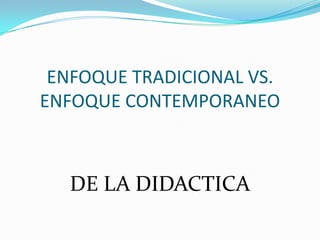 ENFOQUE TRADICIONAL VS.
ENFOQUE CONTEMPORANEO



  DE LA DIDACTICA
 