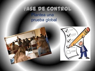 Fase de control
  Plantea una
  prueba global
 